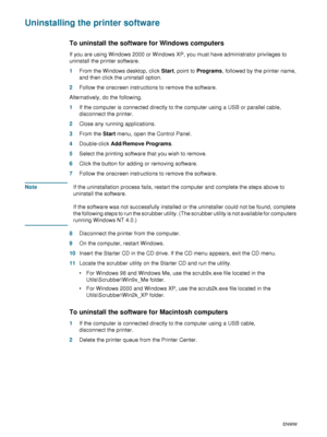 Page 4846    4 - Configuring and managing the printerENWW
Uninstalling the printer software
To uninstall the software for Windows computers
If you are using Windows 2000 or Windows XP, you must have administrator privileges to 
uninstall the printer software.
1From the Windows desktop, click Start, point to Programs, followed by the printer name, 
and then click the uninstall option.
2Follow the onscreen instructions to remove the software.
Alternatively, do the following.
1If the computer is connected directly...