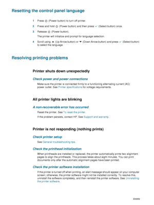 Page 7068    6 - Maintaining and troubleshootingENWW
Resetting the control panel language
1Press   (Power button) to turn off printer.
2Press and hold   (Power button) and then press   (Select button) once.
3Release  (Power button).
The printer will initialize and prompt for language selection. 
4Scroll using   (Up Arrow button) or   (Down Arrow button) and press   (Select button) 
to select the language.
Resolving printing problems
Printer shuts down unexpectedly
Check power and power connections
Make sure the...