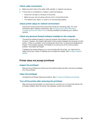 Page 71ENWWResolving printing problems     69    
Check cable connections
zMake sure both ends of the cable (USB, parallel, or network) are secure.
zIf the printer is connected to a network, check the following:
 Check the Link light on the back of the printer. 
 Make sure you are not using a phone cord to connect the printer.
 The network hub, switch, or router is on and working properly.
Check printer setup for network environment
Ensure the correct printer driver and printer driver port are being used....