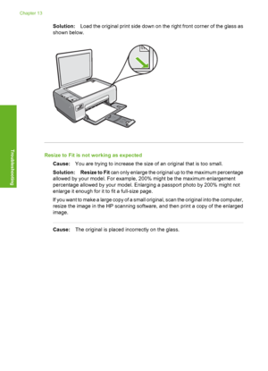 Page 119
Solution:Load the original print side down on the right front corner of the glass as
shown below.
Resize to Fit is not working as expected
Cause: You are trying to increase the size of an original that is too small.
Solution: Resize to Fit  can only enlarge the original up to the maximum percentage
allowed by your model. For example, 200% might be the maximum enlargement
percentage allowed by your model. Enlarging a passport photo by 200% might not
enlarge it enough for it to fit a full-size page.
If...