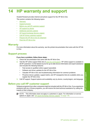 Page 140
14 HP warranty and support
Hewlett-Packard provides Internet and phone support for the HP All-in-One.
This section contains the following topics:
•
Warranty
•
Support process
•
Before you call HP customer support
•
HP support by phone
•
Additional warranty options
•
HP Quick Exchange Service (Japan)
•
Call HP Korea customer support
•
Prepare the HP All-in-One for shipment
•
Pack the HP All-in-One
Warranty
For more information about the warranty, see the  printed documentation that came with the HP All-...