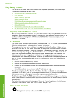 Page 149
Regulatory notices
The HP All-in-One meets product requirements from regulatory agencies in your country/region.
This section contains the following topics:
•
Regulatory model identification number
•
FCC statement
•
Notice to users in Australia
•
Notice to users in Korea
•
VCCI (Class B) compliance statement for users in Japan
•
Notice to users in Japan about power cord
•
Geräuschemission
•
Declaration of conformity (European Economic Area)
•
HP Photosmart C4200 All-in-One series declaration of...