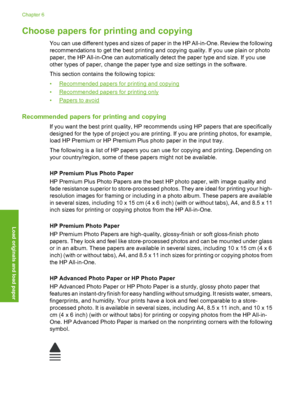 Page 21
Choose papers for printing and copying
You can use different types and sizes of paper in the HP All-in-One. Review the following
recommendations to get the best printing and copying quality. If you use plain or photo
paper, the HP All-in-One can automatically detect the paper type and size. If you use
other types of paper, change the paper type and size settings in the software.
This section contains the following topics:
•
Recommended papers for printing and copying
•
Recommended papers for printing...