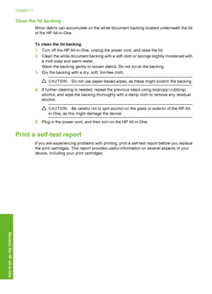 Page 67
Clean the lid backing
Minor debris can accumulate on the white document backing located underneath the lid
of the HP All-in-One.
To clean the lid backing
1.Turn off the HP All-in-One, unplug the power cord, and raise the lid.
2. Clean the white document backing with a soft cloth or sponge slightly moistened with
a mild soap and warm water.
Wash the backing gently to loosen debris. Do not scrub the backing.
3. Dry the backing with a dry, soft, lint-free cloth.
CAUTION: Do not use paper-based wipes, as...
