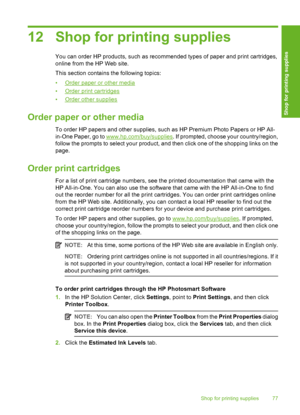 Page 80
12 Shop for printing supplies
You can order HP products, such as recommended types of paper and print cartridges,
online from the HP Web site.
This section contains the following topics:
•
Order paper or other media
•
Order print cartridges
•
Order other supplies
Order paper or other media
To order HP papers and other supplies, such as HP Premium Photo Papers or HP All-
in-One Paper, go to 
www.hp.com/buy/supplies . If prompted, choose your country/region,
follow the prompts to select your product, and...