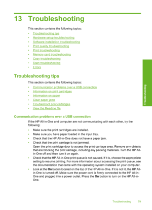 Page 82
13 Troubleshooting
This section contains the following topics:
•
Troubleshooting tips
•
Hardware setup troubleshooting
•
Software installation troubleshooting
•
Print quality troubleshooting
•
Print troubleshooting
•
Memory card troubleshooting
•
Copy troubleshooting
•
Scan troubleshooting
•
Errors
Troubleshooting tips
This section contains the following topics:
•
Communication problems over a USB connection
•
Information on print cartridges
•
Information on paper
•
Clear paper jams
•
Troubleshoot print...