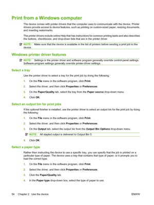 Page 62Print from a Windows computer
The device comes with printer drivers that the computer uses to communicate with the device. Printer 
drivers provide access to device fe atures, such as printing on custom-sized paper, resizing documents, 
and inserting watermarks. 
The printer drivers include online He lp that has instructions for common printing tasks and also describes 
the buttons, checkboxes, and drop-down  lists that are in the printer driver.
NOTE:Make sure that the device is available in the list of...