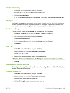 Page 63Set the color quality
1.On the File menu in the software program, click Print. 
2. Select the driver, and then click Properties or Preferences. 
3. Click the Paper/Quality tab. 
4. In the area for Print Quality for the Color Quality, select either Professional or General Office.
Store jobs
Use the Job Storage printer-driver tab to store print jobs on the device. You can then print the job at 
any time from the device control panel. For example, you might want to download a personnel form,
calendar,...