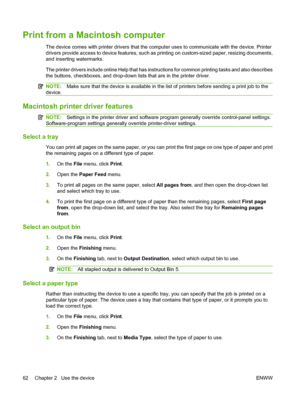 Page 70Print from a Macintosh computer
The device comes with printer drivers that the computer uses to communicate with the device. Printer 
drivers provide access to device fe atures, such as printing on custom-sized paper, resizing documents, 
and inserting watermarks. 
The printer drivers include online He lp that has instructions for common printing tasks and also describes 
the buttons, checkboxes, and drop-down  lists that are in the printer driver.
NOTE:Make sure that the device is available in the list...