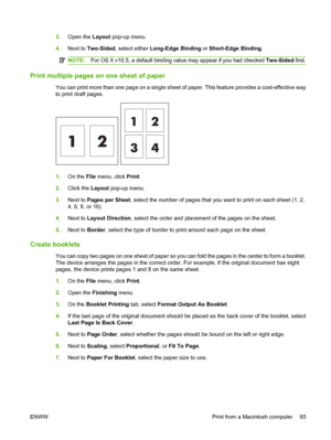 Page 733.Open the Layout pop-up menu. 
4. Next to Two-Sided, select either Long-Edge Binding or Short-Edge Binding.
NOTE:For OS X v10.5, a default binding value may appear if you had checked Two-Sided first.
Print multiple pages on one sheet of paper
You can print more than one page on a single sheet of paper. This feature provides a cost-effective way 
to print draft pages.
1. On the File menu, click Print. 
2. Click the Layout pop-up menu. 
3. Next to Pages per Sheet, select the number of pages that you want...