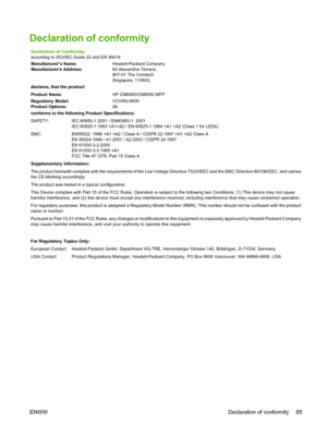 Page 93Declaration of conformity
Declaration of Conformity 
according to ISO/IEC Guide 22 and EN 45014 
Manufacturer’s Name: Hewlett-Packard Company Manufacturers Address: 60 Alexandria Terrace, 
#07-01 The Comtech Singapore, 118502, 
declares, that the product 
Product Name: HP CM8060/CM8050 MFP 
Regulatory Model: VCVRA-0609 Product Options: All 
conforms to the following Product Specifications: 
SAFETY: IEC 60950-1:2001 / EN60950-1: 2001 
IEC 60825-1:1993 +A1+A2 / EN 60825-1:1994 +A1 +A2 (Class 1 for LEDs)...