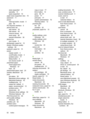 Page 100sizes supported 17 
specialty 14 
types supported 16 
paper sizes supported, bins 19 
password 11
pause 
Interrupt button, locate 9 
jobs 50 
PCI Express interface 5 
phone book, fax
add names 39
edit names 40 
remove names 40 
send using 38
special characters 38 
phone line 
port, locate 5
photograph, paper for 15
photos, Windows quality 
settings 60 
postcard, paper for 15 
power 
master switch 4
on/off button, locate 3 
problem-solve 77 
Sleep button 9 
turn device on/off 8 
preprinted paper
insert...