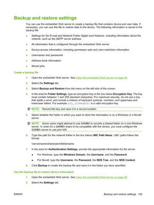 Page 117
Backup and restore settings
You can use the embedded Web server to create a backup file that contains device and user data. If
necessary, you can use this file to restore data to the device. The following information is saved in the
backup file:
● Settings for the E-mail and Network Folder digital send features, including information about the
network, such as the SMTP server address.
● All information that is
 configured through the embedded Web server.
● Device-access information, incl
uding...