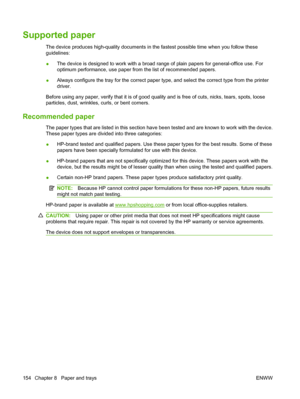 Page 168
Supported paper
The device produces high-quality documents in the fastest possible time when you follow these
guidelines:
●The device is designed to work with a broad rang
e of plain papers for general-office use. For
optimum performance, use paper from the list of recommended papers.
● Always configure the tray for the correct paper ty
pe, and select the correct type from the printer
driver.
Before using any paper, verify that it is of good qualit y and is free of cuts, nicks, tears, spots, loose...