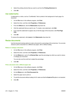 Page 224
4.Select the printing shortcut t hat you want to use from the  Printing Shortcuts list.
5. Click  OK.
Use watermarks
A watermark is a notice, such as  Confidential, that is printed in the background of each page of a
document.
1. On the  File menu in the software program, click  Print.
2. Select the driver, and then click  Properties or Preferences .
3. From the  Effects tab, click the  Watermarks drop-down list.
4. Click the watermark that you want to use. To create a new watermark, click  Edit.
5. If...