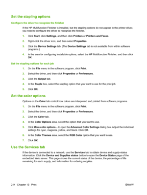 Page 228
Set the stapling options
Configure the driver to recognize the finisherIf the HP Multifunction Finisher is installed, but the  stapling options do not appear in the printer driver,
you need to configure the driver to recognize the finisher.
1. Click  Start, click  Settings , and then click  Printers or Printers and Faxes .
2. Right-click the driver icon, and then select  Properties.
3. Click the  Device Settings  tab. (The Device Settings  tab is not available from within software
programs.)
4. In the...