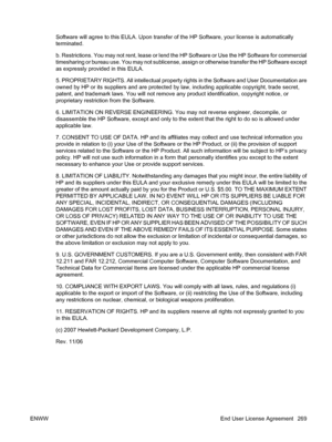 Page 283
Software will agree to this EULA. Upon transfer of the HP Soft ware, your license is automatically
terminated.
b. Restrictions. You may not rent, lease or lend the  HP Software or Use the HP Software for commercial
timesharing or bureau use. You may not sublicense,  assign or otherwise transfer the HP Software except
as expressly provided in this EULA.
5. PROPRIETARY RIGHTS. All intelle ctual property rights in the Software and User Documentation are
owned by HP or its suppliers and  are protected by...