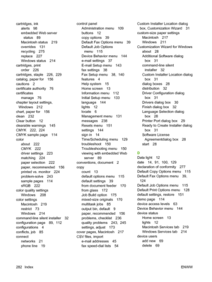 Page 296
cartridges, inkalerts 98
embedded Web serverstatus 89
Macintosh status 219
overrides 131
recycling 275
replace 227
Windows status 214
cartridges, print order 226
cartridges, staple 226,  229
catalog, paper for 156
cautions 2
certificate authority 76
certificates manage 76
chapter layout settings, Windows 212
chart, paper for 156
clean 232
Clear button 12
clearable warnings 145
CMYK 222,  224
CMYK sample page 114
color about 222
CMYK 222
driver settings 223
matching 224
paper selection 222
paper,...