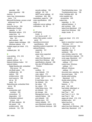 Page 300
specialty 155
types supported 158
memory 5
menu map, Administration menu 112
Microsoft Exchange, access e-mail addresses from 49
models 4
move the device 234
Multifunction Finisher capacity 4,  161
Macintosh options 219
output bins 10
paper sizes supported,bins 161
part numbers 226
replace staple cartridges 229
Windows options 214
multiple pages per sheet 213, 218
multitask jobs 85
N
n-up printing 213,  218
network 21
network address 14
Network Address button 131
network folders Digital Sending tab,...