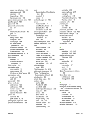 Page 301
select tray, Windows 208
sizes supported 159
specialty 155
tray settings 145
types supported 158
paper sizes supported, bins 161
parallel speed 133
password 14
password, administrator set 59
pause Interrupt button, locate 12
jobs 84
PC fax send billing codes 185
configure 183
cover page 184
fax driver printerpreferences 185
notification settings 184
preview preferences 185
quality settings 184
PCI Express interface 8,  18
PCL commands 148
PCL drivers included 23
operating systemssupported 24
PCL font...