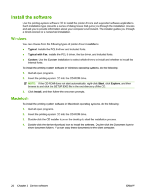 Page 40
Install the software
Use the printing-system software CD to install the printer drivers and supported software applications.
Each installation type presents a series of dialog  boxes that guide you through the installation process
and ask you to provide information about your computer environment. The installer guides you through
a direct-connect or a networked installation.
Windows
You can choose from the following type s of printer driver installations:
● Typical
. Installs the PCL 6 driver and...