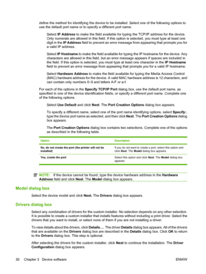 Page 44
define the method for identifying the device to be installed. Select one of the following options to
use the default port name or to specify a different port name.
Select 
IP Address  to make the field available for typing the TCP/IP address for the device.
Only numerals are a llowed in this field. If this option is  selected, you must type at least one
digit in the  IP Address  field to prevent an error message from appearing that prompts you for
a valid IP address.
 Select 
IP Hostname  to make the...