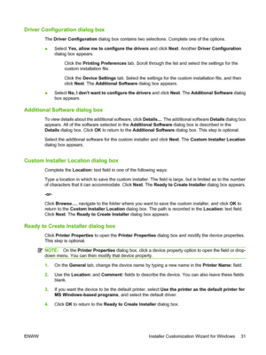 Page 45
Driver Configuration dialog box
The Driver Configuration  dialog box contains two selectio ns. Complete one of the options.
● Select 
Yes, allow me to c onfigure the drivers  and click Next. Another  Driver Configuration
dialog box appears.
 Click the 
Printing Preferences  tab. Scroll through the list and select the settings for the
custom installation file.
 Click the 
Device Settings  tab. Select the settings for the custom installation file, and then
click  Next. The  Additional Software  dialog...