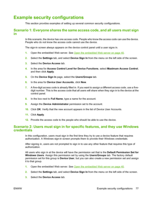 Page 91
Example security configurations
This section provides examples of setting up several common security configurations.
Scenario 1: Everyone shares the same access code,  and all users must sign
in
In this scenario, the device has one access code.  People who know the access code can use the device.
People who do not know the access code cannot use the device.
The sign-in screen always appears on the device control panel until a user signs in.
1. Open the embedded Web server. See 
Open the embedded Web...