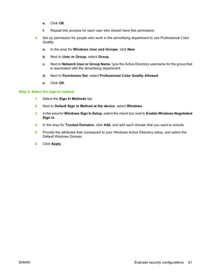 Page 95
e.Click  OK.
f. Repeat this process for each user who should have this permission.
4. Set up permission for people who work in the ad vertising department to use Professional Color
Quality.
a. In the area for  Windows User and Groups , click New.
b. Next to  User or Group , select Group.
c. Next to  Network User or Group Name , type the Active Directory username for the group that
is associated with the advertising department.
d. Next to  Permission Set , select Professional Color Quality Allowed .
e....