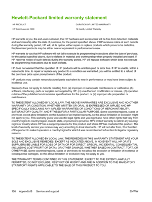 Page 118
Hewlett-Packard limited warranty statement
HP PRODUCT DURATION OF LIMITED WARRANTY
HP Color LaserJet 1600
HP warrants to you, the end-user customer, that HP hardware and accessories will be free from defects in materials
and workmanship after the date of purchase, for the period specified above. If HP receives notice of such defects
during the warranty period, HP will, at its option, either repair or replace products which prove to be defective.
Replacement products may be either new or equivalent in...