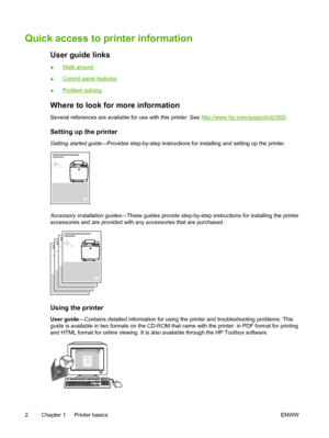 Page 14
Quick access to printer information
User guide links
●Walk around
●
Control panel features
●
Problem solving
Where to look for more information
Several references are available for use with this printer. See http://www.hp.com/support/clj1600 .
Setting up the printer
Getting started guide —Provides step-by-step instructions for installing and setting up the printer.
Accessory installation guides —These guides provide step-by-step instructions for installing the printer
accessories and are provided with...