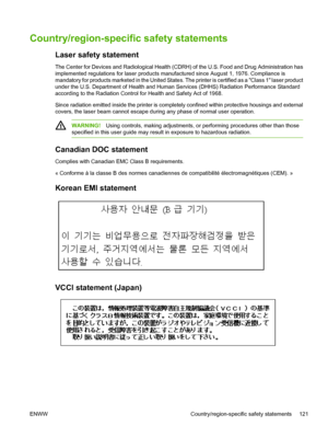 Page 133
Country/region-specific safety statements
Laser safety statement
The Center for Devices and Radiological Health (CDRH) of the U.S. Food and Drug Administration has
implemented regulations for laser products manufactured since August 1, 1976. Compliance is
mandatory for products marketed in the United States. The printer is certified as a Class 1 laser product
under the U.S. Department of Health and Human Services (DHHS) Radiation Performance Standard
according to the Radiation Control for Health and...