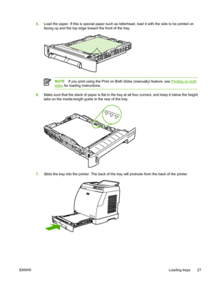 Page 39
5.Load the paper. If this is special paper such as letterhead, load it with the side to be printed on
facing up and the top edge toward the front of the tray.
NOTE If you print using the Print on Both Sides (manually) feature, see Printing on both
sides for loading instructions.
6.Make sure that the stack of paper is flat in the tray at all four corners, and keep it below the height
tabs on the media-length guide in the rear of the tray.
7.Slide the tray into the printer. The back of the tray will...