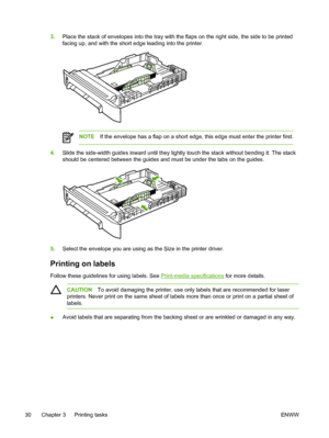 Page 42
3.Place the stack of envelopes into the tray with the flaps on the right side, the side to be printed
facing up, and with the short edge leading into the printer.
NOTE If the envelope has a flap on a short edge, this edge must enter the printer first.
4.Slide the side-width guides inward until they lightly touch the stack without bending it. The stack
should be centered between the guides and must be under the tabs on the guides.
5.Select the envelope you are using as the Size in the printer driver....