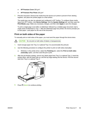 Page 65
●HP Premium Cover
 200 g/m2
●HP Premium Plus Photo
 220 g/m2
7.Print the document. Remove the media from the device as it prints to prevent it from sticking
together, and place the printed pages on a flat surface.
The media type can also be selected and configured in HP Toolbox. To configure these media
types from HP Toolbox, click  Device Settings, click the System Settings  tab, and then open the
Print Modes  page. Make any necessary changes, and then click  Apply to save the changes.
To print a...