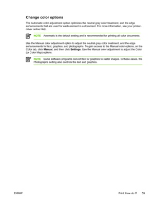 Page 67
Change color options
The Automatic color adjustment option optimizes the neutral gray color treatment, and the edge
enhancements that are used for each element in a document. For more information, see your printer-
driver online Help.
NOTEAutomatic is the default setting and is recommended for printing all color documents.
Use the Manual color adjustment option to adjust the neutral gray color treatment, and the edge
enhancements for text, graphics, and photographs. To gain access to the Manual color...