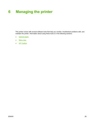 Page 71
6 Managing the printer
This printer comes with several software tools that help you monitor, troubleshoot problems with, and
maintain the printer. Information about using these tools is in the following sections:
●
Special pages
●
Menu map
●
HP Toolbox
ENWW 59
 