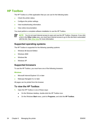 Page 76
HP Toolbox
The HP Toolbox is a Web application that you can use for the following tasks:
●Check the printer status.
● Configure the printer settings.
● View troubleshooting information.
● View online documentation.
You must perform a complete software installation to use the HP Toolbox.
NOTE You do not need Internet access to open and use the HP Toolbox. However, if you click
a link in the  Other Links  area, you must have Internet access to go to the site that is associated
with the link. See 
Other...