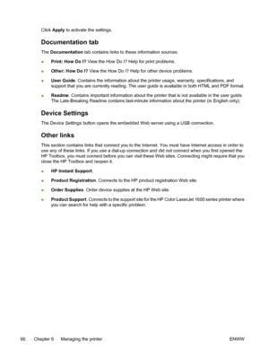 Page 78
Click Apply  to activate the settings.
Documentation tab
The Documentation  tab contains links to these information sources:
● Print: How Do I?
 View the How Do I? Help for print problems.
● Other: How Do I?
 View the How Do I? Help for other device problems.
● User Guide
. Contains the information about the printer usage, warranty, specifications, and
support that you are currently reading. The user guide is available in both HTML and PDF format.
● Readme
. Contains important information about the...