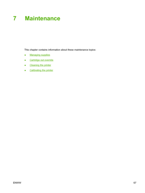 Page 79
7 Maintenance
This chapter contains information about these maintenance topics:
●
Managing supplies
●
Cartridge out override
●
Cleaning the printer
●
Calibrating the printer
ENWW 67
 