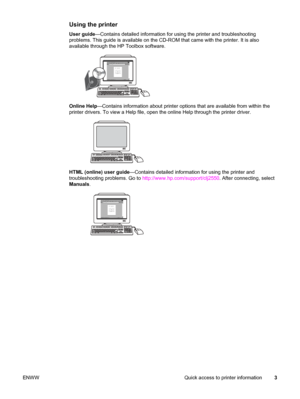 Page 13Using the printer
User guide—Contains detailed information for using the printer and troubleshooting
problems. This guide is available on the CD-ROM that came with the printer. It is also
available through the HP Toolbox software.
Online Help—Contains information about printer options that are available from within the
printer drivers. To view a Help file, open the online Help through the printer driver.
HTML (online) user guide—Contains detailed information for using the printer and
troubleshooting...