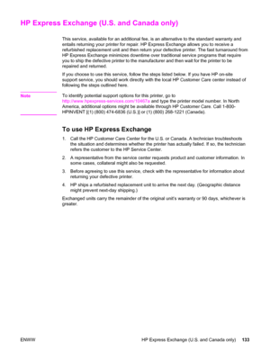 Page 143HP Express Exchange (U.S. and Canada only)
This service, available for an additional fee, is an alternative to the standard warranty and
entails returning your printer for repair. HP Express Exchange allows you to receive a
refurbished replacement unit and then return your defective printer. The fast turnaround from
HP Express Exchange minimizes downtime over traditional service programs that require
you to ship the defective printer to the manufacturer and then wait for the printer to be
repaired and...