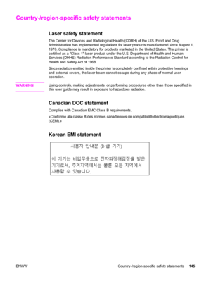 Page 155Country-/region-specific safety statements
Laser safety statement
The Center for Devices and Radiological Health (CDRH) of the U.S. Food and Drug
Administration has implemented regulations for laser products manufactured since August 1,
1976. Compliance is mandatory for products marketed in the United States. The printer is
certified as a Class 1 laser product under the U.S. Department of Health and Human
Services (DHHS) Radiation Performance Standard according to the Radiation Control for
Health and...