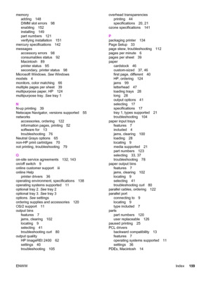 Page 169memory
adding 148
DIMM slot errors 98
enabling 152
installing 149
part numbers 121
verifying installation 151
mercury specifications 142
messages
accessory errors 98
consumables status 92
Macintosh 89
printer status 95
secondary, printer status 98
Microsoft Windows. See Windows
models 4
monitors, color matching 66
multiple pages per sheet 39
multipurpose paper, HP 124
multipurpose tray. See tray 1
N
N-up printing 39
Netscape Navigator, versions supported 55
networks
accessories, ordering 122
information...