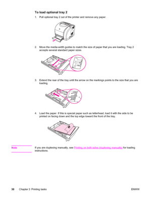 Page 40To load optional tray 2
1. Pull optional tray 2 out of the printer and remove any paper.
2. Move the media-width guides to match the size of paper that you are loading. Tray 2
accepts several standard paper sizes.
3. Extend the rear of the tray until the arrow on the markings points to the size that you are
loading.
4. Load the paper. If this is special paper such as letterhead, load it with the side to be
printed on facing down and the top edge toward the front of the tray.
NoteIf you are duplexing...