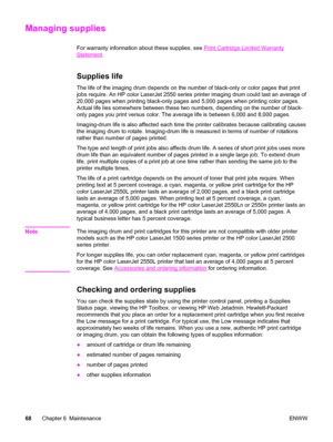 Page 78Managing supplies
For warranty information about these supplies, see Print Cartridge Limited Warranty
Statement.
Supplies life
The life of the imaging drum depends on the number of black-only or color pages that print
jobs require. An HP color LaserJet 2550 series printer imaging drum could last an average of
20,000 pages when printing black-only pages and 5,000 pages when printing color pages.
Actual life lies somewhere between these two numbers, depending on the number of black-
only pages you print...