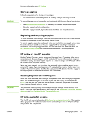 Page 103
For more information, see HP Toolbox.
Storing supplies
Follow these guidelines for storing print cartridges:
●Do not remove the print cartridge from its  package until you are ready to use it.
CAUTION
To prevent damage, do not expose the print cartridge  to light for more than a few minutes.
● See 
Environmental specifications  for operating and storage temperature ranges.
● Store the supply in a horizontal position.
● Store the supply in a dark, dry  location away from heat and magnetic sources....