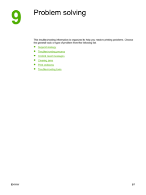 Page 107
Problem solving
This troubleshooting information is organized to help you resolve printing problems. Choose
the general topic or type of problem from the following list.
●
Support strategy
●
Troubleshooting process
●
Control panel messages
●
Clearing jams
●
Print problems
●
Troubleshooting tools
ENWW 97
 