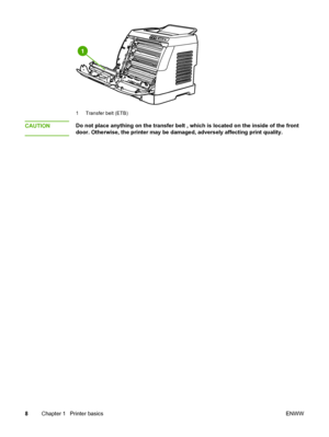 Page 18
1 Transfer belt (ETB)
CAUTIONDo not place anything on the transfer belt , which is located on the inside of the front
door. Otherwise, the printer may be  damaged, adversely affecting print quality.
8 Chapter 1  Printer basics ENWW
 