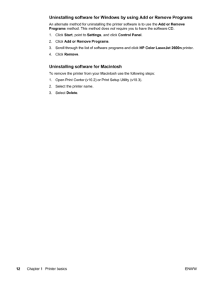 Page 22
Uninstalling software for Windows by using Add or Remove Programs
An alternate method for uninstalling the printer software is to use the Add or Remove
Programs  method. This method does  not require you to have the software CD.
1. Click  Start, point to  Settings, and click  Control Panel .
2. Click  Add or Remove Programs .
3. Scroll through the list of  software programs and click  HP Color LaserJet 2600n printer.
4. Click  Remove.
Uninstalling software for Macintosh
To remove the printer from your...